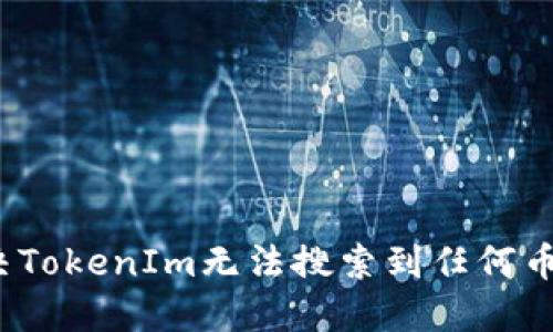 如何解决TokenIm无法搜索到任何币的问题？