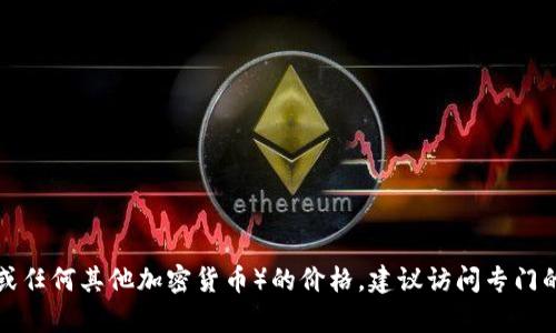 抱歉，我无法提供实时的加密货币价格信息。要获取最新的Tokenim（或任何其他加密货币）的价格，建议访问专门的加密货币交易所或市场数据网站，如CoinMarketCap、CoinGecko等。