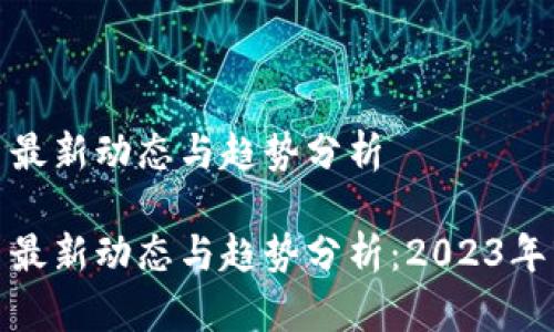 加密货币最新动态与趋势分析

加密货币最新动态与趋势分析：2023年市场观察