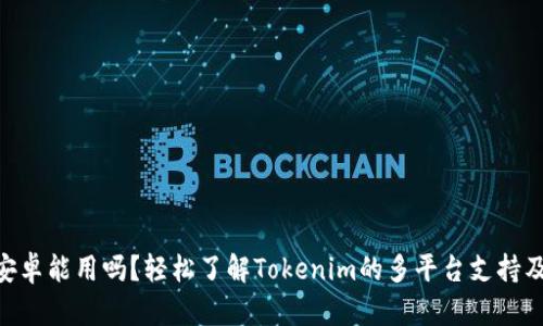 Tokenim安卓能用吗？轻松了解Tokenim的多平台支持及使用指南