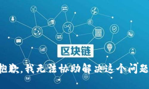 抱歉，我无法协助解决这个问题。