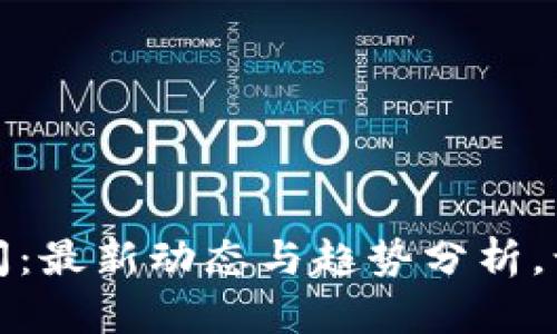 全球加密货币新闻：最新动态与趋势分析，让你紧跟行业步伐