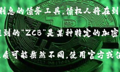 ZCB（Zero-Coupon Bond）通常指的是零息债券，而不是加密货币。零息债券是一种不支付定期利息的债务工具，债权人将在到期时收到面值的全额。这种债券在发行时通常以折扣价格出售，投资者通过持有债券到期来获利。

不过，在加密货币领域，有一些代币可能在名称上使用