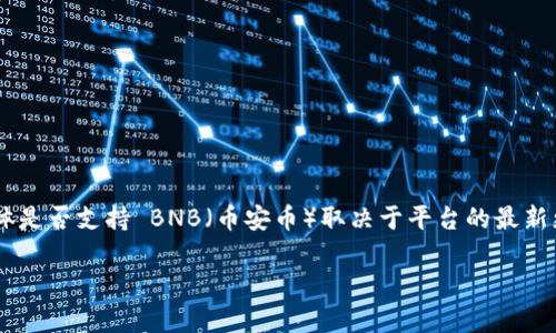 Tokenim 是一个多链的去中心化交易平台（DEX），支持多种加密货币的交易及流动性提供。不过，具体是否支持 BNB（币安币）取决于平台的最新更新和公告。建议您访问 Tokenim 官方网站或其社交媒体，获取最新的信息和支持的数字资产列表。

如果您有其他关于 Tokenim 或 BNB 的问题，欢迎随时询问！