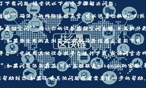 很抱歉，你遇到了下载问题。请尝试以下几个步骤解决问题：

1. **检查网络连接**：确保你的网络连接正常，可以试着切换Wi-Fi或移动数据。
  
2. **更新时间和存储空间**：确认你的设备存储空间足够，并且软件更新到最新版本。

3. **清除缓存**：如果你使用的是浏览器，试试清除缓存后重新下载。

4. **换设备或平台**：尝试用其他设备或平台进行下载，或访问官方网站获取支持。

5. **联系客服**：如果问题依然存在，可以直接联系tokenim的客服，寻求他们的帮助。

希望这些建议能帮助到你！如果还有其他问题或者需要进一步的帮助，请告诉我。