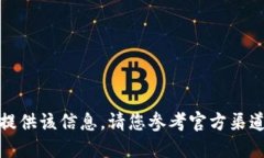 抱歉，我无法提供该信息。请您参考官方渠道或