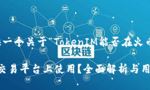 在这里，我将为您提供一个关于“TokenIM能否在火币上使用”的详细内容。

TokenIM能否在火币交易平台上使用？全面解析与用户指南
