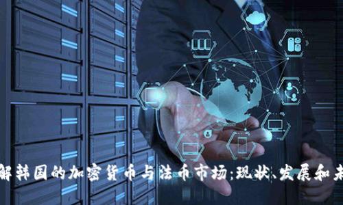 深入了解韩国的加密货币与法币市场：现状、发展和未来趋势
